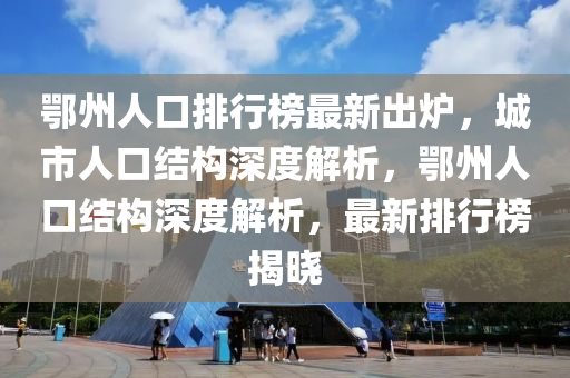 鄂州人口排行榜最新出炉，城市人口结构深度解析，鄂州人口结构深度解析，最新排行榜揭晓