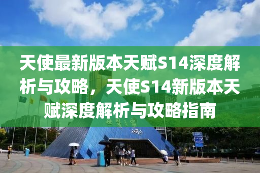 天使最新版本天赋S14深度解析与攻略，天使S14新版本天赋深度解析与攻略指南