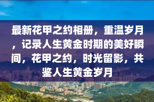最新花甲之约相册，重温岁月，记录人生黄金时期的美好瞬间，花甲之约，时光留影，共鉴人生黄金岁月