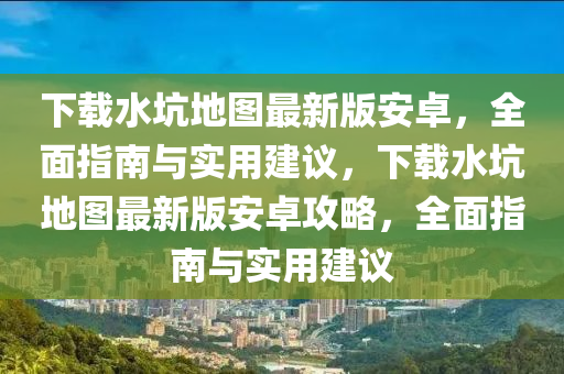 下载水坑地图最新版安卓，全面指南与实用建议，下载水坑地图最新版安卓攻略，全面指南与实用建议