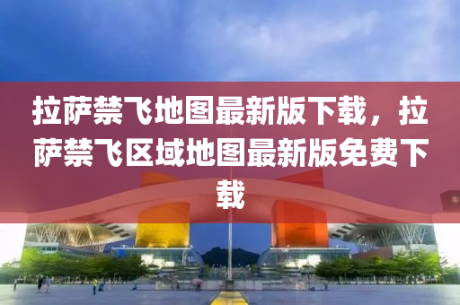 拉萨禁飞地图最新版下载，拉萨禁飞区域地图最新版免费下载