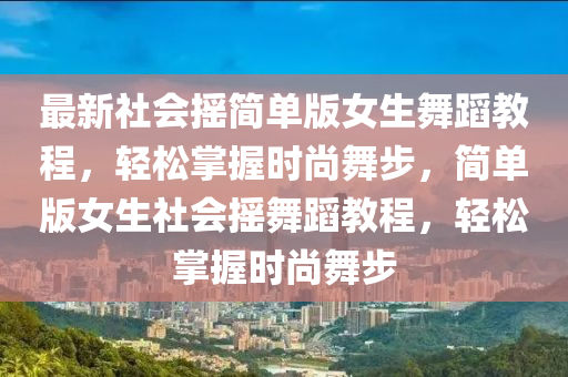 最新社会摇简单版女生舞蹈教程，轻松掌握时尚舞步，简单版女生社会摇舞蹈教程，轻松掌握时尚舞步