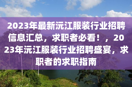 2023年最新沅江服装行业招聘信息汇总，求职者必看！，2023年沅江服装行业招聘盛宴，求职者的求职指南