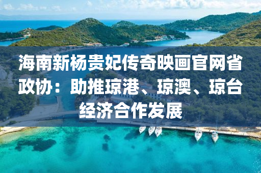 海南新杨贵妃传奇映画官网省政协：助推琼港、琼澳、琼台经济合作发展