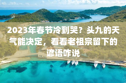 2023年春节冷到哭？头九的天气能决定，看看老祖宗留下的谚语咋说