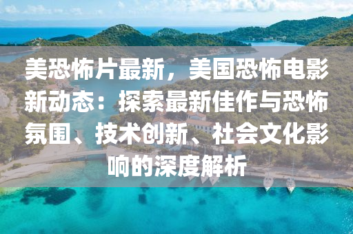 美恐怖片最新，美国恐怖电影新动态：探索最新佳作与恐怖氛围、技术创新、社会文化影响的深度解析