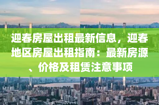 迎春房屋出租最新信息，迎春地区房屋出租指南：最新房源、价格及租赁注意事项