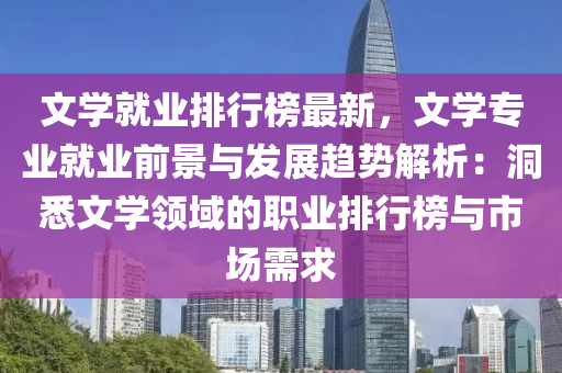 文学就业排行榜最新，文学专业就业前景与发展趋势解析：洞悉文学领域的职业排行榜与市场需求