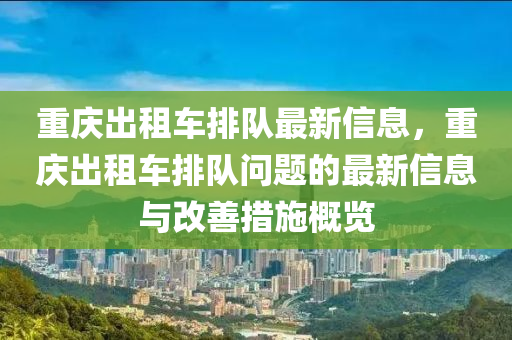 重庆出租车排队最新信息，重庆出租车排队问题的最新信息与改善措施概览