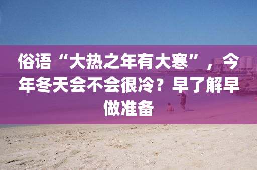 俗语“大热之年有大寒”，今年冬天会不会很冷？早了解早做准备