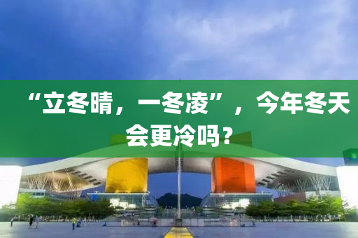 “立冬晴，一冬凌”，今年冬天会更冷吗？