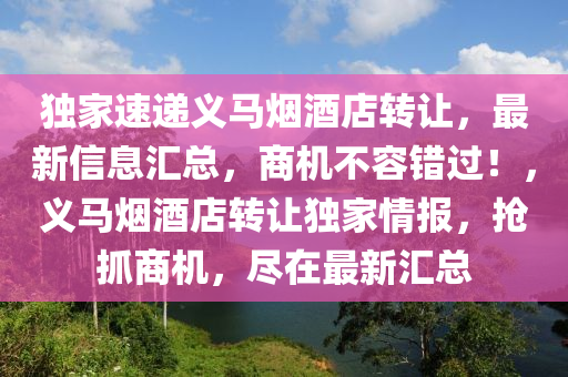 独家速递义马烟酒店转让，最新信息汇总，商机不容错过！，义马烟酒店转让独家情报，抢抓商机，尽在最新汇总