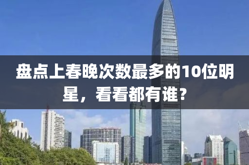 盘点上春晚次数最多的10位明星，看看都有谁？