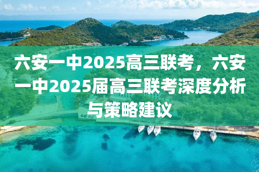 六安一中2025高三联考，六安一中2025届高三联考深度分析与策略建议