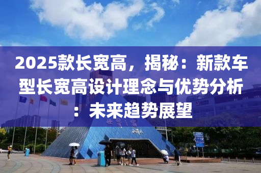 2025款长宽高，揭秘：新款车型长宽高设计理念与优势分析：未来趋势展望