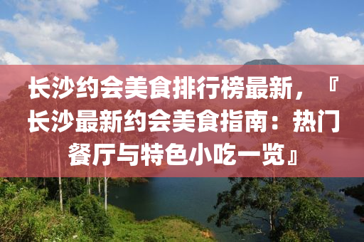 长沙约会美食排行榜最新，『长沙最新约会美食指南：热门餐厅与特色小吃一览』