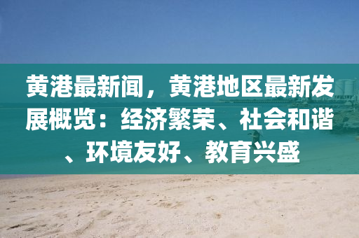 黄港最新闻，黄港地区最新发展概览：经济繁荣、社会和谐、环境友好、教育兴盛
