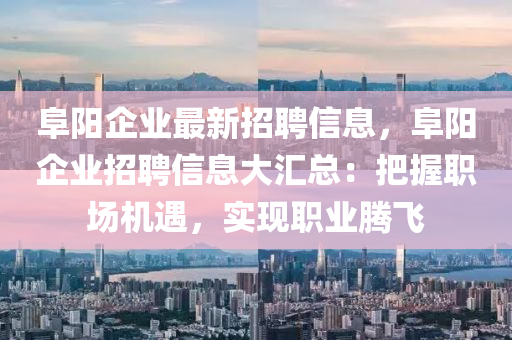 阜阳企业最新招聘信息，阜阳企业招聘信息大汇总：把握职场机遇，实现职业腾飞