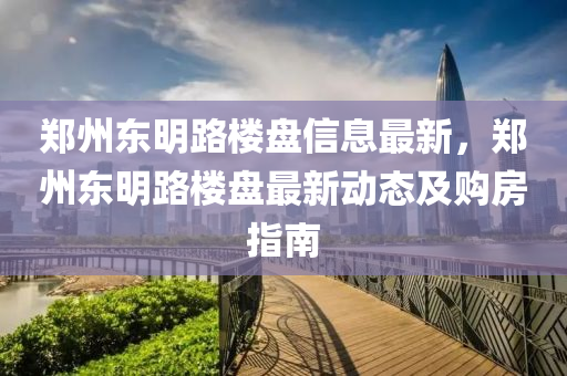 郑州东明路楼盘信息最新，郑州东明路楼盘最新动态及购房指南