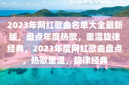 2023年网红歌曲名单大全最新版，盘点年度热歌，重温旋律经典，2023年度网红歌曲盘点，热歌重温，旋律经典