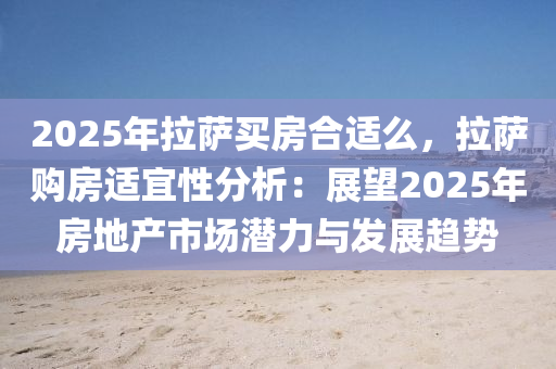 2025年拉萨买房合适么，拉萨购房适宜性分析：展望2025年房地产市场潜力与发展趋势