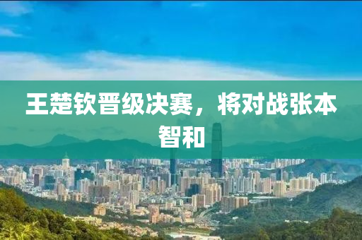 王楚钦晋级决赛，将对战张本智和