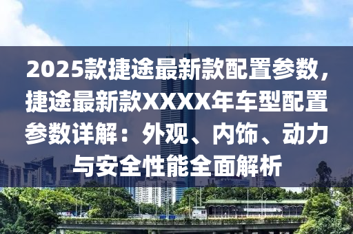 2025款捷途最新款配置参数，捷途最新款XXXX年车型配置参数详解：外观、内饰、动力与安全性能全面解析