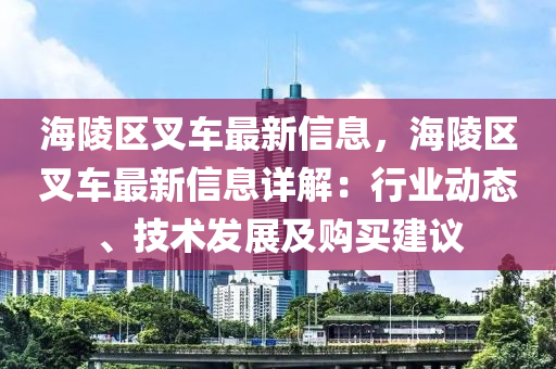 海陵区叉车最新信息，海陵区叉车最新信息详解：行业动态、技术发展及购买建议
