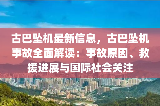 古巴坠机最新信息，古巴坠机事故全面解读：事故原因、救援进展与国际社会关注