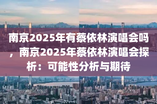 南京2025年有蔡依林演唱会吗，南京2025年蔡依林演唱会探析：可能性分析与期待