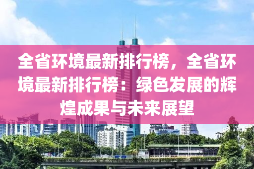 全省环境最新排行榜，全省环境最新排行榜：绿色发展的辉煌成果与未来展望