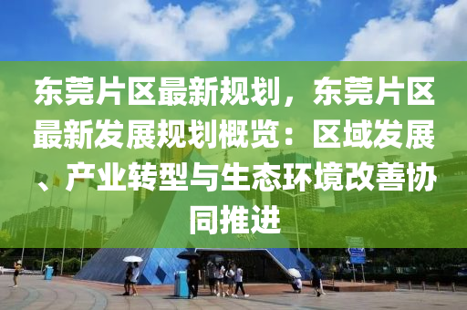 东莞片区最新规划，东莞片区最新发展规划概览：区域发展、产业转型与生态环境改善协同推进