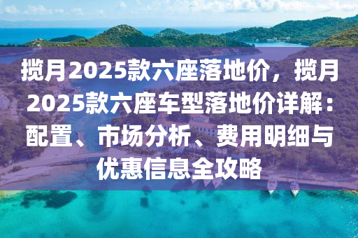 揽月2025款六座落地价，揽月2025款六座车型落地价详解：配置、市场分析、费用明细与优惠信息全攻略
