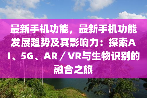 最新手机功能，最新手机功能发展趋势及其影响力：探索AI、5G、AR／VR与生物识别的融合之旅