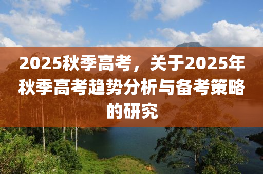 2025秋季高考，关于2025年秋季高考趋势分析与备考策略的研究