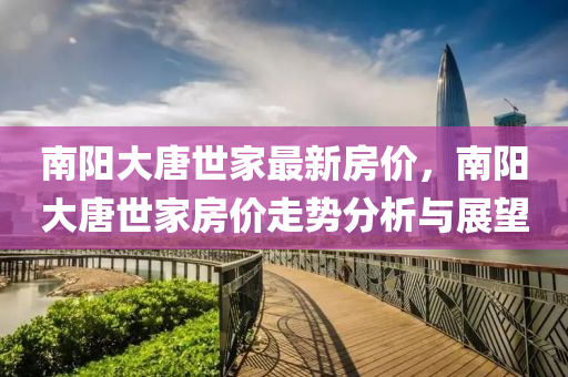 南阳大唐世家最新房价，南阳大唐世家房价走势分析与展望