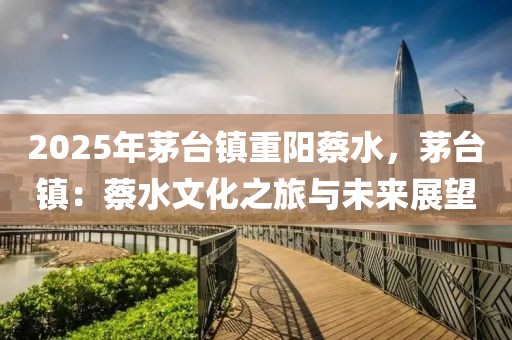 2025年茅台镇重阳蔡水，茅台镇：蔡水文化之旅与未来展望
