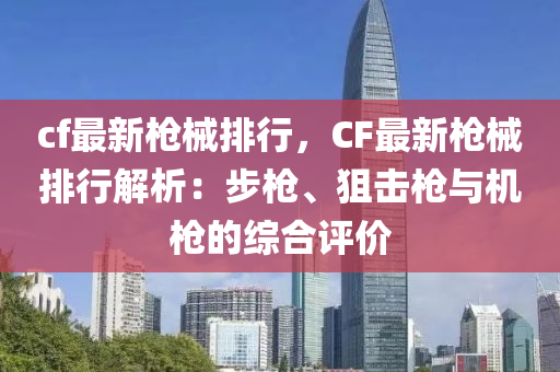 cf最新枪械排行，CF最新枪械排行解析：步枪、狙击枪与机枪的综合评价
