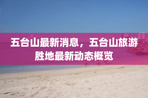 五台山最新消息，五台山旅游胜地最新动态概览