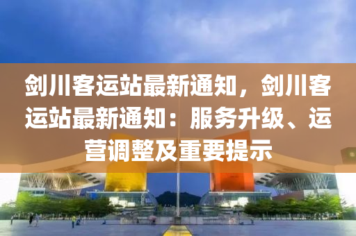剑川客运站最新通知，剑川客运站最新通知：服务升级、运营调整及重要提示