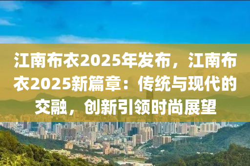 江南布衣2025年发布，江南布衣2025新篇章：传统与现代的交融，创新引领时尚展望