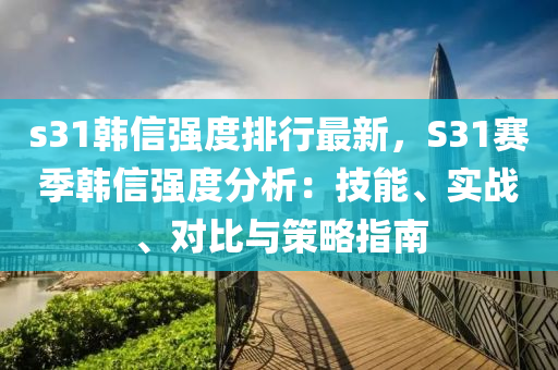 s31韩信强度排行最新，S31赛季韩信强度分析：技能、实战、对比与策略指南