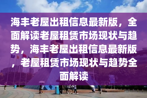 海丰老屋出租信息最新版，全面解读老屋租赁市场现状与趋势，海丰老屋出租信息最新版，老屋租赁市场现状与趋势全面解读