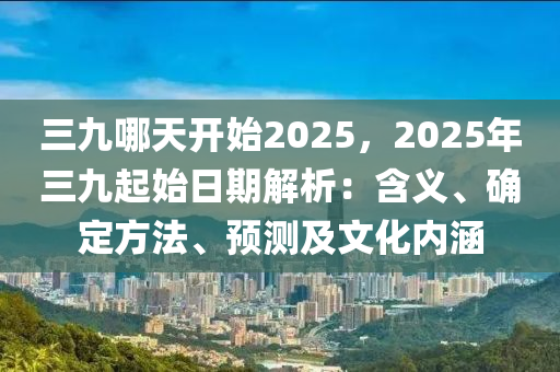 三九哪天开始2025，2025年三九起始日期解析：含义、确定方法、预测及文化内涵