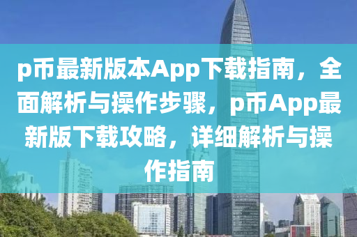 p币最新版本App下载指南，全面解析与操作步骤，p币App最新版下载攻略，详细解析与操作指南