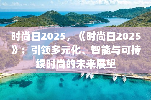 时尚日2025，《时尚日2025》：引领多元化、智能与可持续时尚的未来展望