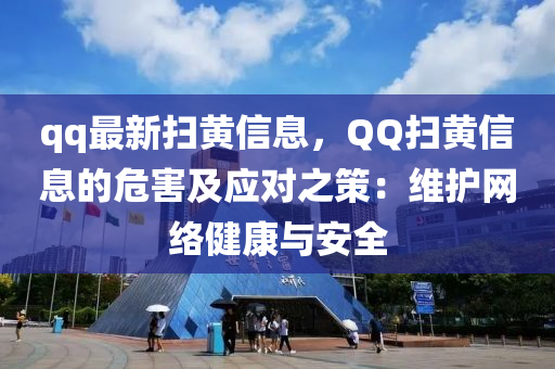 qq最新扫黄信息，QQ扫黄信息的危害及应对之策：维护网络健康与安全