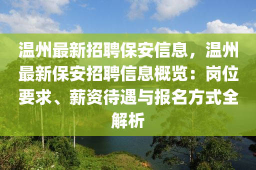温州最新招聘保安信息，温州最新保安招聘信息概览：岗位要求、薪资待遇与报名方式全解析