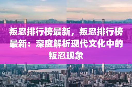 叛忍排行榜最新，叛忍排行榜最新：深度解析现代文化中的叛忍现象