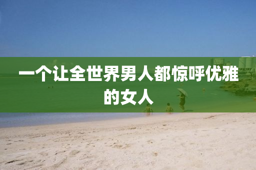 一个让全世界男人都惊呼优雅的女人